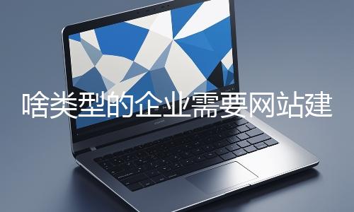 啥類型的企業(yè)需要網(wǎng)站建設(shè)